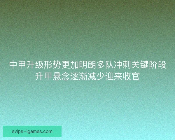 中甲升级形势更加明朗多队冲刺关键阶段升甲悬念逐渐减少迎来收官
