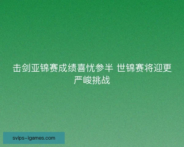 击剑亚锦赛成绩喜忧参半 世锦赛将迎更严峻挑战