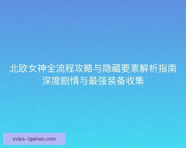 北欧女神全流程攻略与隐藏要素解析指南深度剧情与最强装备收集