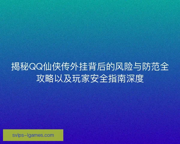 揭秘QQ仙侠传外挂背后的风险与防范全攻略以及玩家安全指南深度